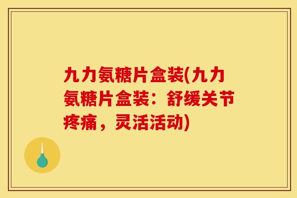 九力氨糖片盒装(九力氨糖片盒装：舒缓关节疼痛，灵活活动)