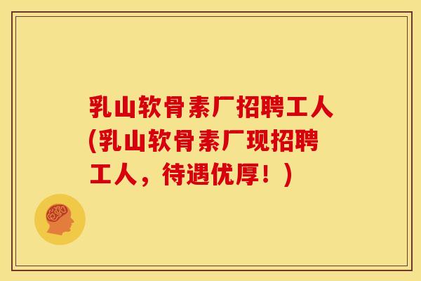 乳山软骨素厂招聘工人(乳山软骨素厂现招聘工人，待遇优厚！)