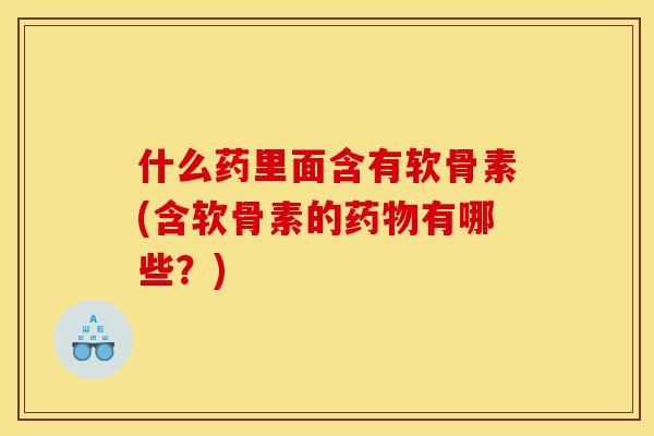 什么药里面含有软骨素(含软骨素的药物有哪些？)