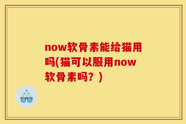 now软骨素能给猫用吗(猫可以服用now软骨素吗？)-第1张图片-关节骑士