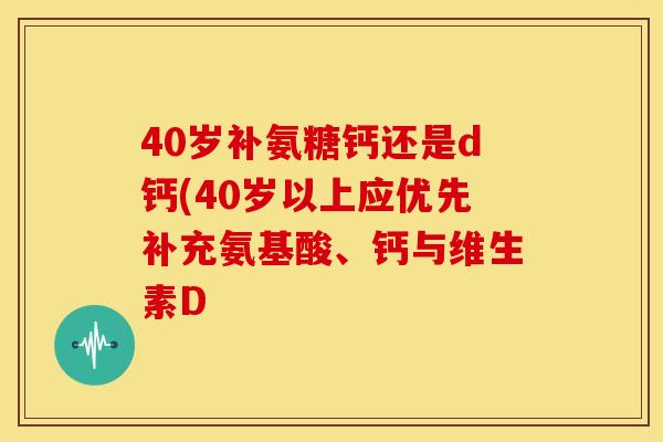 40岁补氨糖钙还是d钙(40岁以上应优先补充氨基酸、钙与维生素D