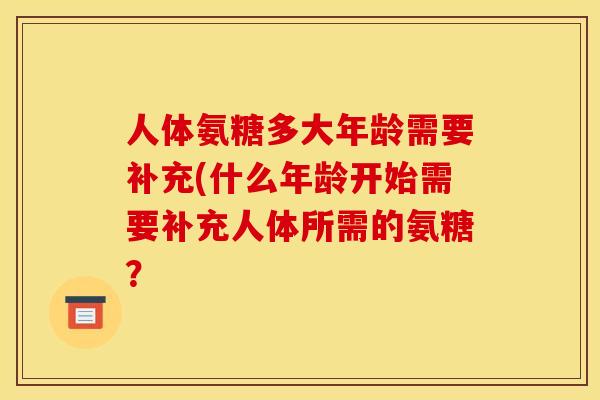 人体氨糖多大年龄需要补充(什么年龄开始需要补充人体所需的氨糖？-第1张图片-关节骑士