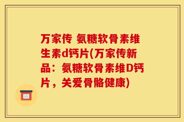 万家传 氨糖软骨素维生素d钙片(万家传新品：氨糖软骨素维D钙片，关爱骨骼健康)