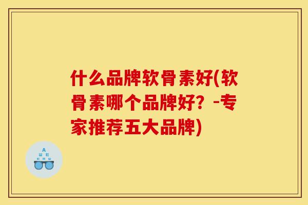 什么品牌软骨素好(软骨素哪个品牌好？-专家推荐五大品牌)