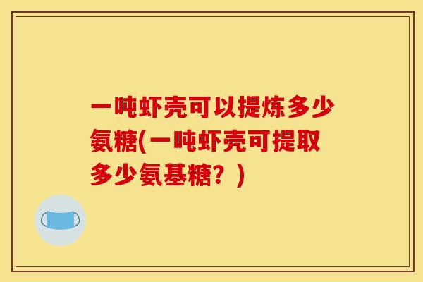 一吨虾壳可以提炼多少氨糖(一吨虾壳可提取多少氨基糖？)
