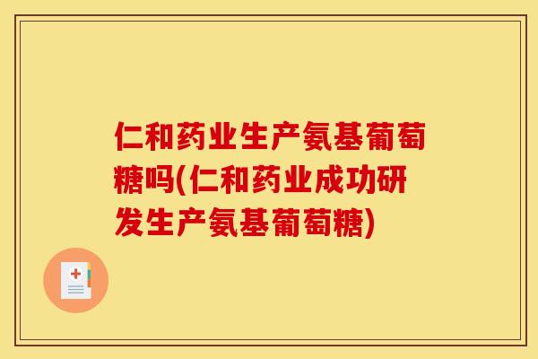 仁和药业生产氨基葡萄糖吗(仁和药业成功研发生产氨基葡萄糖)