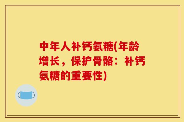 中年人补钙氨糖(年龄增长，保护骨骼：补钙氨糖的重要性)