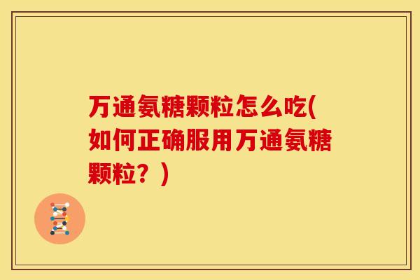 万通氨糖颗粒怎么吃(如何正确服用万通氨糖颗粒？)