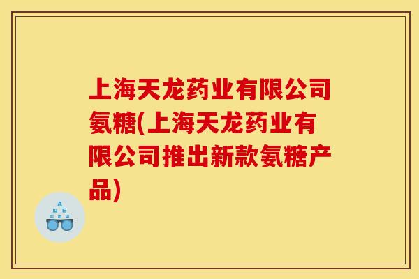 上海天龙药业有限公司氨糖(上海天龙药业有限公司推出新款氨糖产品)-第1张图片-关节骑士