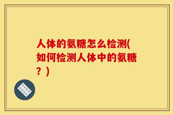 人体的氨糖怎么检测(如何检测人体中的氨糖？)