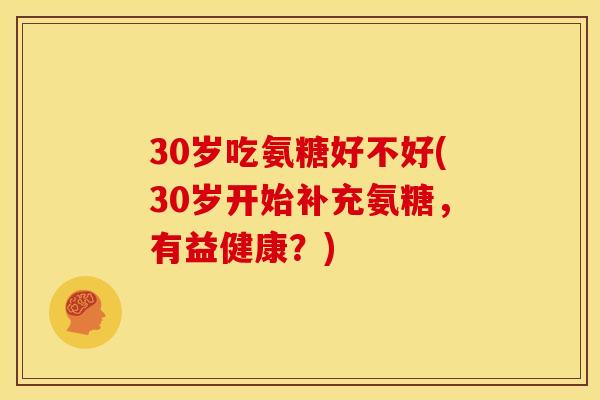 30岁吃氨糖好不好(30岁开始补充氨糖，有益健康？)