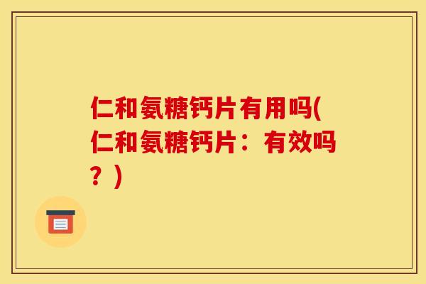 仁和氨糖钙片有用吗(仁和氨糖钙片：有效吗？)