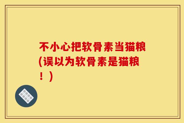 不小心把软骨素当猫粮(误以为软骨素是猫粮！)