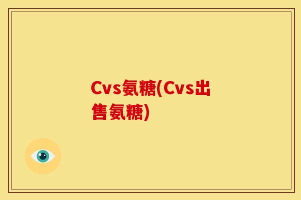 Cvs氨糖(Cvs出售氨糖)-第1张图片-关节骑士