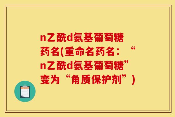 n乙酰d氨基葡萄糖 药名(重命名药名：“n乙酰d氨基葡萄糖”变为“角质保护剂”)