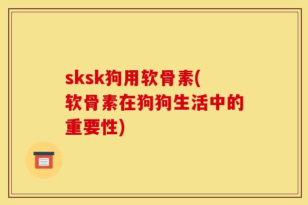 sksk狗用软骨素(软骨素在狗狗生活中的重要性)-第1张图片-关节骑士
