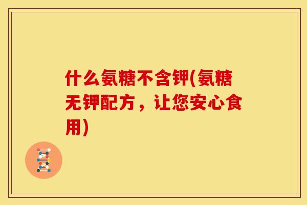 什么氨糖不含钾(氨糖无钾配方，让您安心食用)