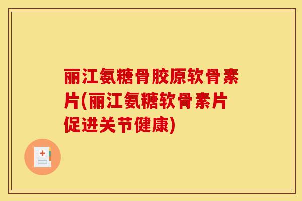 丽江氨糖骨胶原软骨素片(丽江氨糖软骨素片促进关节健康)