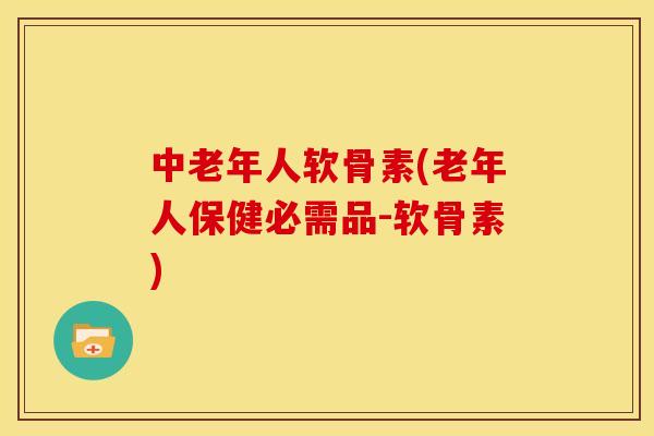 中老年人软骨素(老年人保健必需品-软骨素)