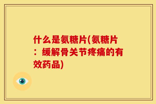 什么是氨糖片(氨糖片：缓解骨关节疼痛的有效药品)