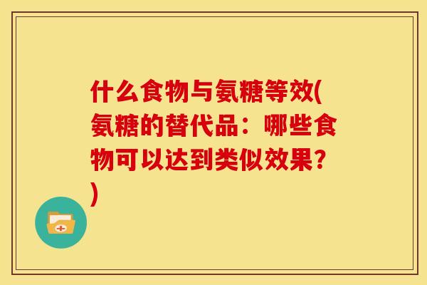 什么食物与氨糖等效(氨糖的替代品：哪些食物可以达到类似效果？)-第1张图片-关节骑士
