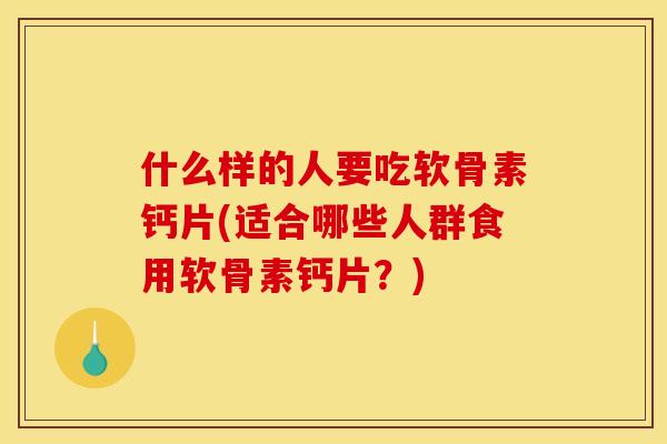 什么样的人要吃软骨素钙片(适合哪些人群食用软骨素钙片？)