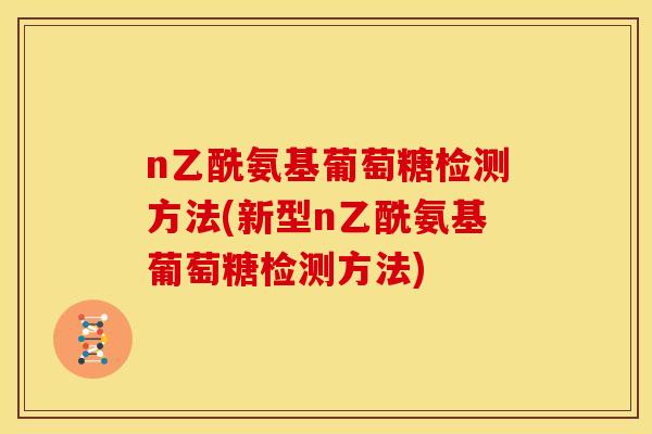 n乙酰氨基葡萄糖检测方法(新型n乙酰氨基葡萄糖检测方法)-第1张图片-关节骑士 n乙酰氨基葡萄糖检测方法(新型n乙酰氨基葡萄糖检测方法)-第1张图片-关节骑士