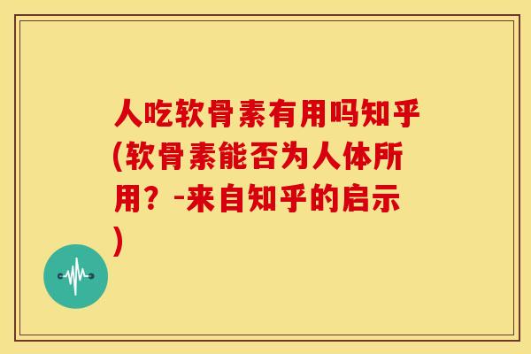 人吃软骨素有用吗知乎(软骨素能否为人体所用？-来自知乎的启示)