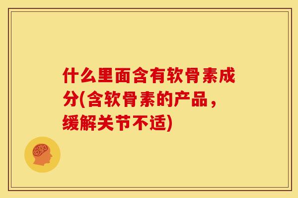 什么里面含有软骨素成分(含软骨素的产品,缓解关节不适)-第1张图片-关节骑士 什么里面含有软骨素成分(含软骨素的产品,缓解关节不适)-第1张图片-关节骑士