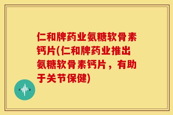 仁和牌药业氨糖软骨素钙片(仁和牌药业推出氨糖软骨素钙片,有助于关节保健)-第1张图片-关节骑士 仁和牌药业氨糖软骨素钙片(仁和牌药业推出氨糖软骨素钙片,有助于关节保健)-第1张图片-关节骑士