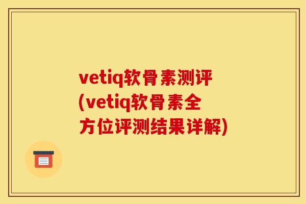 vetiq软骨素测评(vetiq软骨素全方位评测结果详解)-第1张图片-关节骑士