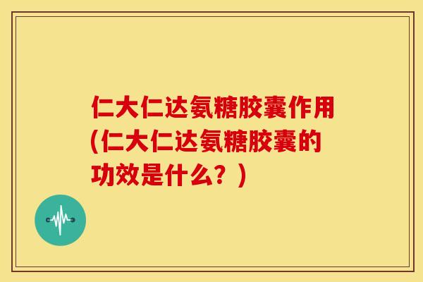 仁大仁达氨糖胶囊作用(仁大仁达氨糖胶囊的功效是什么？)-第1张图片-关节骑士