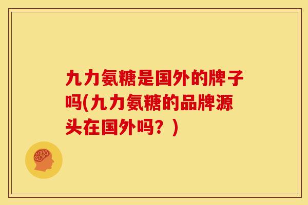 九力氨糖是国外的牌子吗(九力氨糖的品牌源头在国外吗？)