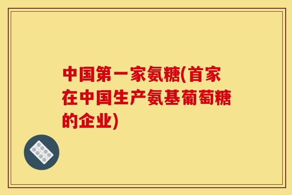 中国第一家氨糖(首家在中国生产氨基葡萄糖的企业)-第1张图片-关节骑士