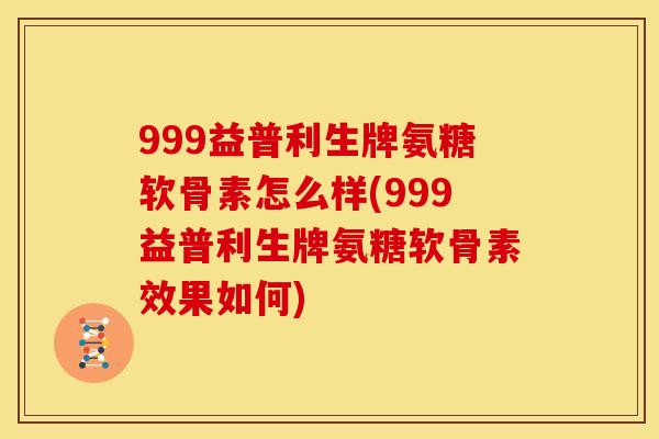 999益普利生牌氨糖软骨素怎么样(999益普利生牌氨糖软骨素效果如何)