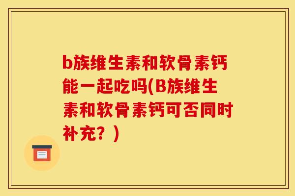 b族维生素和软骨素钙能一起吃吗(B族维生素和软骨素钙可否同时补充？)-第1张图片-关节骑士