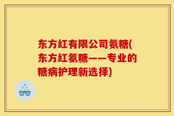 东方红有限公司氨糖(东方红氨糖——专业的糖病护理新选择)