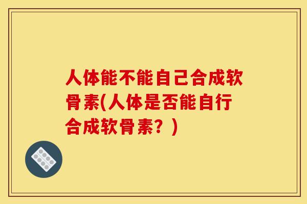 人体能不能自己合成软骨素(人体是否能自行合成软骨素？)