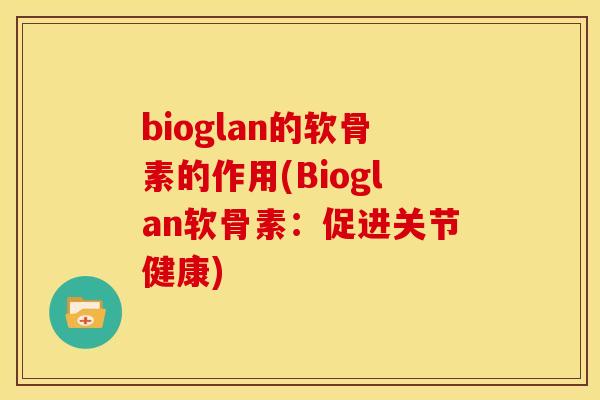 bioglan的软骨素的作用(Bioglan软骨素：促进关节健康)