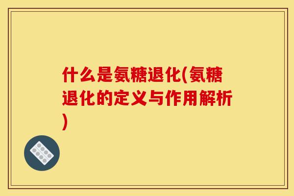 什么是氨糖退化(氨糖退化的定义与作用解析)-第1张图片-关节骑士