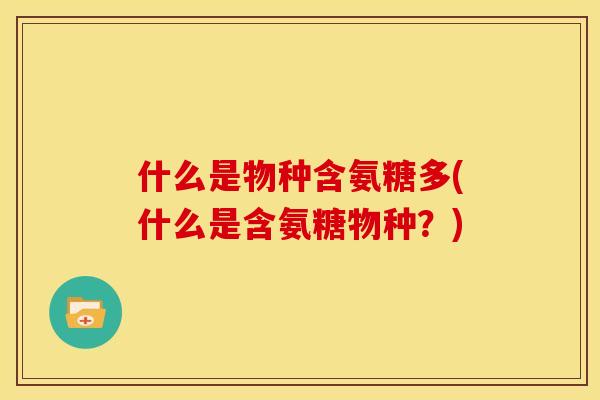 什么是物种含氨糖多(什么是含氨糖物种？)