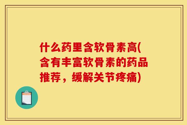 什么药里含软骨素高(含有丰富软骨素的药品推荐，缓解关节疼痛)-第1张图片-关节骑士