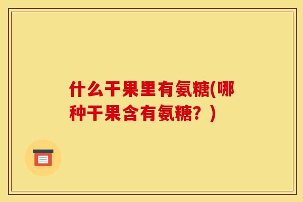 什么干果里有氨糖(哪种干果含有氨糖?)-第1张图片-关节骑士 什么干果里有氨糖(哪种干果含有氨糖?)-第1张图片-关节骑士