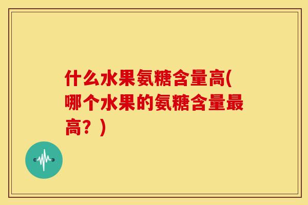 什么水果氨糖含量高(哪个水果的氨糖含量最高？)-第1张图片-关节骑士