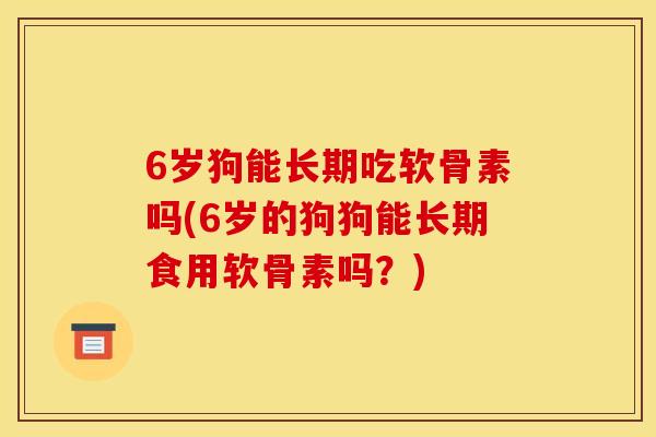 6岁狗能长期吃软骨素吗(6岁的狗狗能长期食用软骨素吗？)