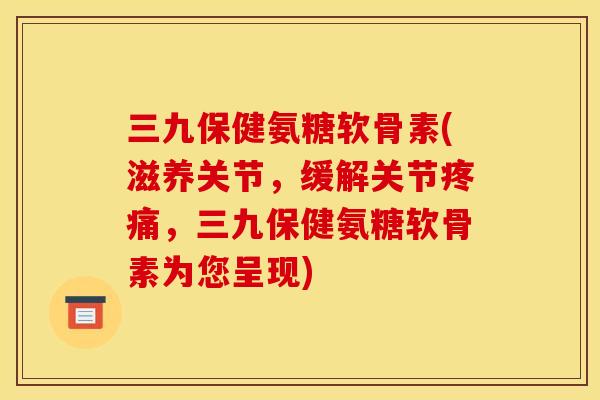 三九保健氨糖软骨素(滋养关节,缓解关节疼痛,三九保健氨糖软骨素为您呈现)-第1张图片-关节骑士 三九保健氨糖软骨素(滋养关节,缓解关节疼痛,三九保健氨糖软骨素为您呈现)-第1张图片-关节骑士