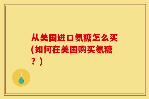 从美国进口氨糖怎么买(如何在美国购买氨糖？)-第1张图片-关节骑士