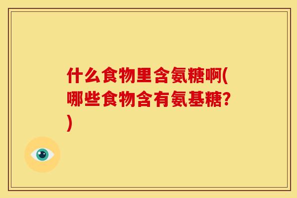 什么食物里含氨糖啊(哪些食物含有氨基糖？)