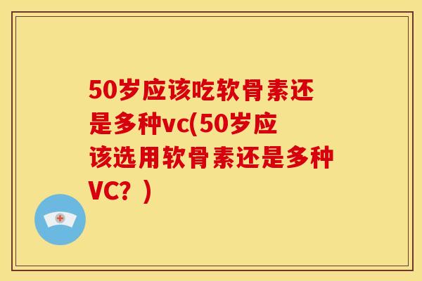 50岁应该吃软骨素还是多种vc(50岁应该选用软骨素还是多种VC？)
