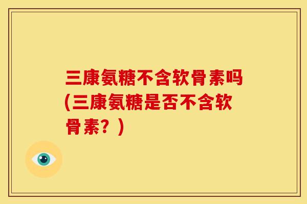 三康氨糖不含软骨素吗(三康氨糖是否不含软骨素？)